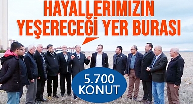 BURASI HAYALLERİMİZİN YEŞERECEĞİ ALAN 5.700 KONUT YAPACAĞIZ