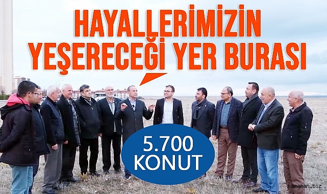BURASI HAYALLERİMİZİN YEŞERECEĞİ ALAN 5.700 KONUT YAPACAĞIZ